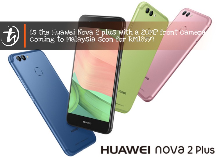 Is the Huawei Nova 2 plus with a 20MP front camera coming to Malaysia soon for RM1899?