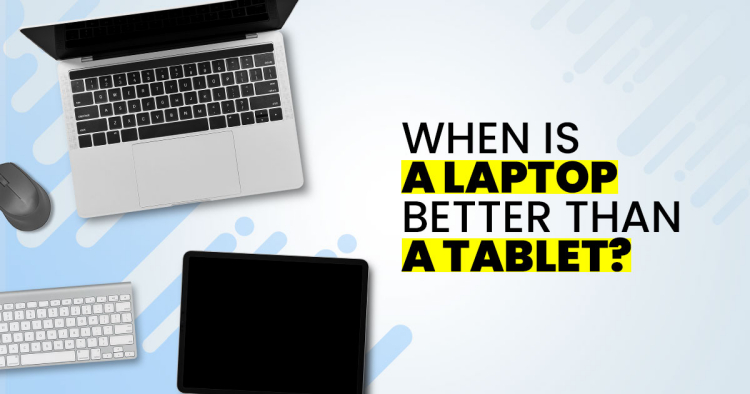 Tablet vs Laptop: When is a laptop better than a tablet?