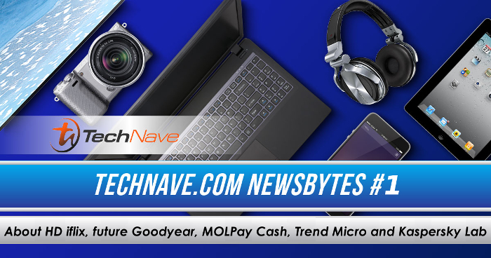 TechNave Newsbytes #1: About HD iflix, future Goodyear, MOLPay Cash, Trend Micro and Kaspersky Lab