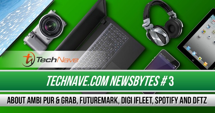 TechNave Newsbytes #3: About Ambi Pur & Grab, Futuremark, Digi iFleet, Spotify and DFTZ