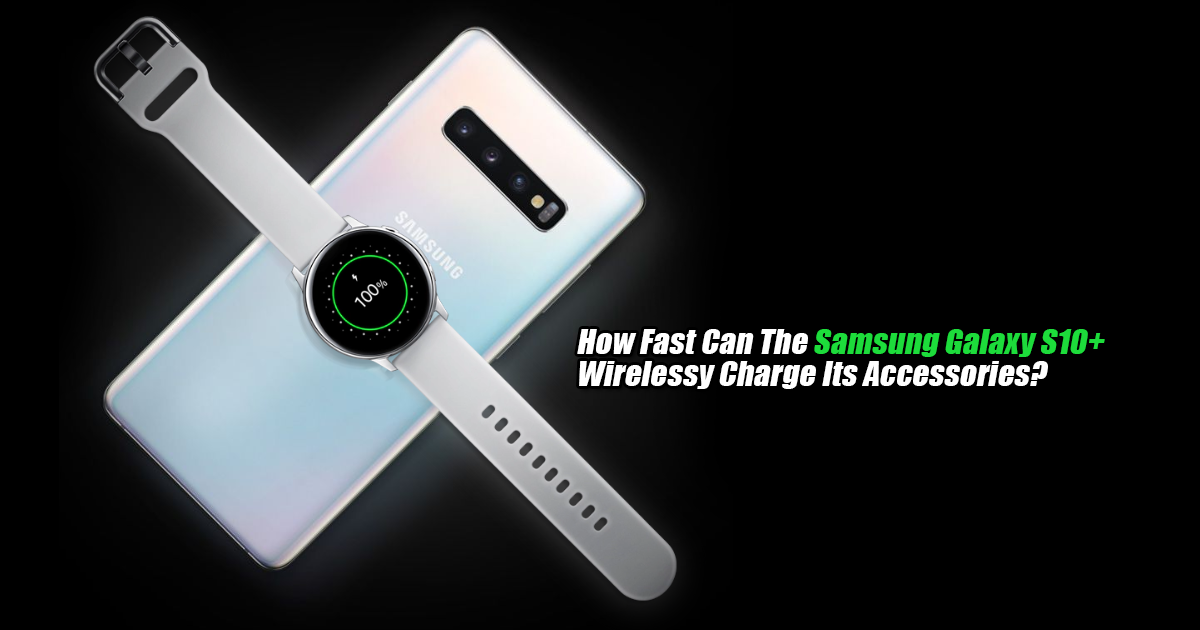 How Fast Can The Samsung Galaxy S10+ Wirelessly Charge Its Accessories?