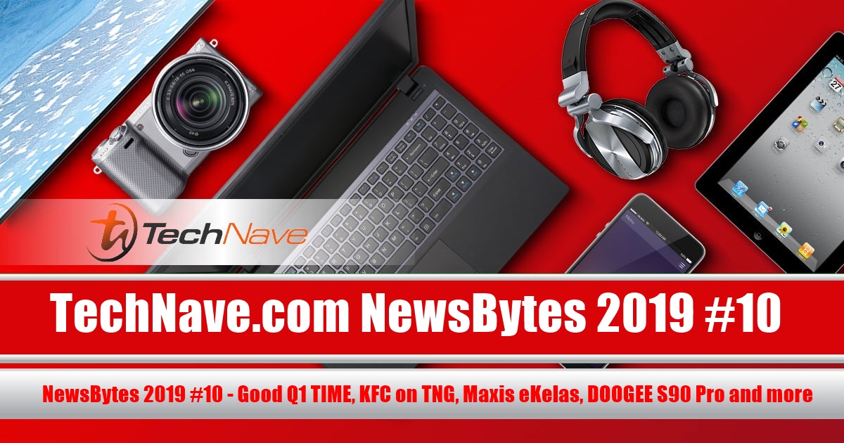 NewsBytes 2019 #10 - Good Q1 TIME, KFC on TNG, Maxis eKelas, DOOGEE S90 Pro and more
